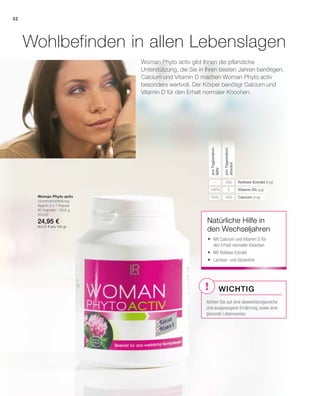 !
32
40050%
5100%
250–
80332
24,95 €
(53,31 € pro 100 g)
Wohlbefinden in allen Lebenslagen
Calcium (mg)
Vitamin D3 (µg)
Rotklee-Extrakt (mg)
proTagesration
absolut
proTagesration
NRV
Natürliche Hilfe in
den Wechseljahren
Woman Phyto activ
Verzehrempfehlung:
täglich 3 x 1 Kapsel
90 Kapseln / 46,8 g
	Mit Calcium und Vitamin D für
den Erhalt normaler Knochen
	Mit Rotklee-Extrakt
	Lactose- und Glutenfrei
Wichtig
Achten Sie auf eine abwechslungsreiche
und ausgewogene Ernährung sowie eine
gesunde Lebensweise.
Woman Phyto activ gibt Ihnen die pflanzliche
Unterstützung, die Sie in Ihren besten Jahren benötigen.
Calcium und Vitamin D machen Woman Phyto activ
besonders wertvoll. Der Körper benötigt Calcium und
Vitamin D für den Erhalt normaler Knochen.
 