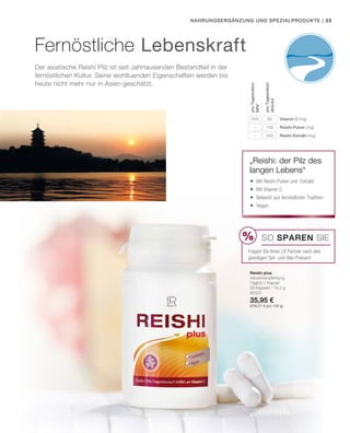 %
| 33
60
100
240
75%
–
–
80331
35,95 €
(236,51 € pro 100 g)
Nahrungsergänzung und Spezialprodukte
Der asiatische Reishi Pilz ist seit Jahrtausenden Bestandteil in der
fernöstlichen Kultur. Seine wohltuenden Eigenschaften werden bis
heute nicht mehr nur in Asien geschätzt.
Fernöstliche Lebenskraft
Vitamin C (mg)
Reishi-Pulver (mg)
Reishi-Extrakt (mg)
proTagesration
absolut
proTagesration
NRV
„Reishi: der Pilz des
langen Lebens“
Reishi plus
Verzehrempfehlung:
Täglich 1 Kapsel
30 Kapseln / 15,2 g
	Mit Reishi-Pulver und -Extrakt
	Mit Vitamin C
	Bekannt aus fernöstlicher Tradition
	Vegan
SO SPAREN Sie
Fragen Sie Ihren LR Partner nach den
günstigen Set- und Abo-Preisen!
 