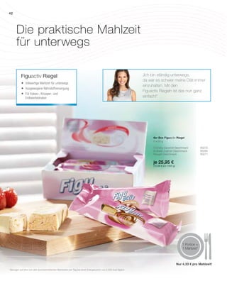 42
je 25,95 €
(72,08 € pro 1000 g)
Nur 4,33 € pro Mahlzeit!
Die praktische Mahlzeit
für unterwegs
1
Bezogen auf eine von drei durchschnittlichen Mahlzeiten am Tag bei einer Energiezufuhr von 2.000 kcal täglich
1 Portion =
1 Mahlzeit1
Figuactiv Riegel „Ich bin ständig unterwegs,
da war es schwer meine Diät immer
einzuhalten. Mit den
Figuactiv Riegeln ist das nun ganz
einfach!“
6 x 60 g
Crunchy Caramel-Geschmack 80272
Erdbeer-Joghurt-Geschmack 80284
Nougat-Geschmack 80271
	Vollwertige Mahlzeit für unterwegs
	Ausgewogene Nährstoffversorgung
	Für Kakao-, Knusper- und
Erdbeerliebhaber
6er Box Figuactiv Riegel
 