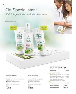 01
02
03
48
100 ml
20002
18,95 €
100 ml
20001
14,95 €
Summe Einzelpreise
Set-Vorteilspreis nur
43,85 €
37,95 €
18,95 €
14,95 €
9,95 €
90 %
Aloe Vera
79 %
Aloe Vera
SIE SPAREN IM SET
 20050
• Sehr hohe Aloe Vera Anteile
• Bewährte Rezepturen
SOS Pflege mit der Kraft der Aloe Vera
Die Spezialisten:
02 | Aloe Vera Konzentrat
Aloe Vera Gel aus dem Blattgel in seiner
annährend ursprünglichen Form und
Konsistenz. Maximale Feuchtigkeit und
hohe Aloe Vera Konzentration.
		Elastische und frische Haut
		Angenehm kühlend
Bei Bedarf auf die Haut auftragen.
01 | Aloe Vera mit Propolis
Zarte Lotion. Vereint Propolis aus der Bienenwabe
mit feuchtigkeitsspendender Aloe Vera zu einer
reichhaltigen Creme für trockene und besonders
pflegebedürftige Haut.
		Natürlicher Bienenwachsextrakt
		Intensive Feuchtigkeit
Bei Bedarf in die Haut einmassieren.
Aloe Vera Box
Ihr Komplett-Pflege-Set
3 Produkte in einer Box:
01 | Aloe Vera mit Propolis, 100 ml
02 | Aloe Vera Konzentrat, 100 ml
03 | Aloe Vera Emergency Spray
in der handlichen 150-ml-Flasche
(Sondergröße nur in der Box erhältlich)
Dazu erhalten Sie die informative
Aloe Vera Broschüre GRATIS
 
