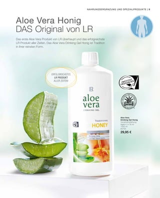 | 9
1000 ml
80700
29,95 €
Nahrungsergänzung und Spezialprodukte
Aloe Vera Honig
DAS Original von LR
Das erste Aloe Vera Produkt von LR überhaupt und das erfolgreichste
LR Produkt aller Zeiten. Das Aloe Vera Drinking Gel Honig ist Tradition
in ihrer reinsten Form.
Erfolgreichstes
LR Produkt
aller Zeiten!
Aloe Vera
Drinking Gel Honig
Verzehrempfehlung:
täglich 3 x 30 ml
 