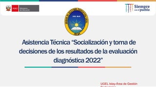 AsistenciaTécnica“Socializaciónytomade
decisionesdelosresultadosdelaevaluación
diagnóstica2022”
UGEL Islay-Área de Gestión
 