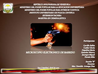 REPÚBLICA BOLIVARIANA DE VENEZUELAMINISTERIO DEL PODER POPULAR PARA LA EDUCACION UNIVERSITARIA MINISTERIO DEL PODER POPULAR PARA INTERIOR Y JUSTICIAINSTITUTO UNIVERSITARIO DE POLICIA CINTIFICAEXTENSION TACHIRA MAESTRIA EN CRIMINALISTICA Participantes:  Carrillo Belkis Cuellar Gloria DepablosMaria Garavito Wenrry Jauregui Miguel Parada Mike Sección “B” Docente:  Msc.Oswaldo  Arteaga Díaz ATD  Y  MICROSCOPIO ELECTRONICO DE BARRIDO San Cristóbal, Abril de 2011 