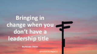 Bringing in
change when you
don’t have a
leadership title
By Nicola Owen
@NicolaO55 #AgileTD
 