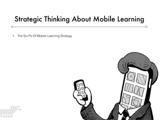 Strategic Thinking About Mobile Learning
1. The Six Ps Of Mobile Learning Strategy
 