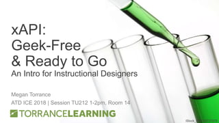 xAPI:
Geek-Free
& Ready to Go
An Intro for Instructional Designers
Megan Torrance
ATD ICE 2018 | Session TU212 1-2pm, Room 14
iStock_000015727078
 