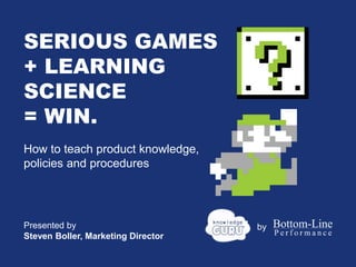 SERIOUS GAMES
+ LEARNING
SCIENCE
= WIN.
How to teach product knowledge,
policies and procedures
Presented by
Steven Boller, Marketing Director
by
 