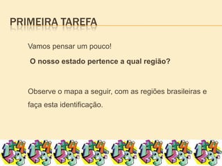 Primeira tarefa	Vamos pensar um pouco!O nosso estado pertence a qual região?	Observe o mapa a seguir, com as regiões brasileiras e faça esta identificação.  