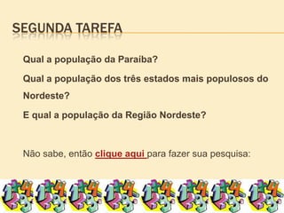 Segunda tarefa	Qual a população da Paraíba? 	Qual a população dos três estados mais populosos do Nordeste?	E qual a população da Região Nordeste?	Não sabe, então clique aqui para fazer sua pesquisa: