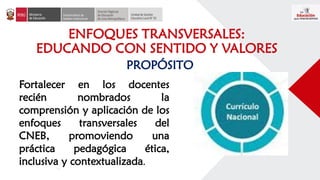 ENFOQUES TRANSVERSALES:
EDUCANDO CON SENTIDO Y VALORES
Fortalecer en los docentes
recién nombrados la
comprensión y aplicación de los
enfoques transversales del
CNEB, promoviendo una
práctica pedagógica ética,
inclusiva y contextualizada.
PROPÓSITO
 