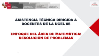 ASISTENCIA TÉCNICA DIRIGIDA A
DOCENTES DE LA UGEL 05
ENFOQUE DEL ÁREA DE MATEMÁTICA:
RESOLUCIÓN DE PROBLEMAS
 