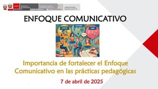 ENFOQUE COMUNICATIVO
Importancia de fortalecer el Enfoque
Comunicativo en las prácticas pedagógicas
7 de abril de 2025
 
