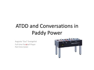 ATDD and Conversations in
Paddy Power
Augusto “Gus” Evangelisti
Full time Foosball Player
Part time tester
 