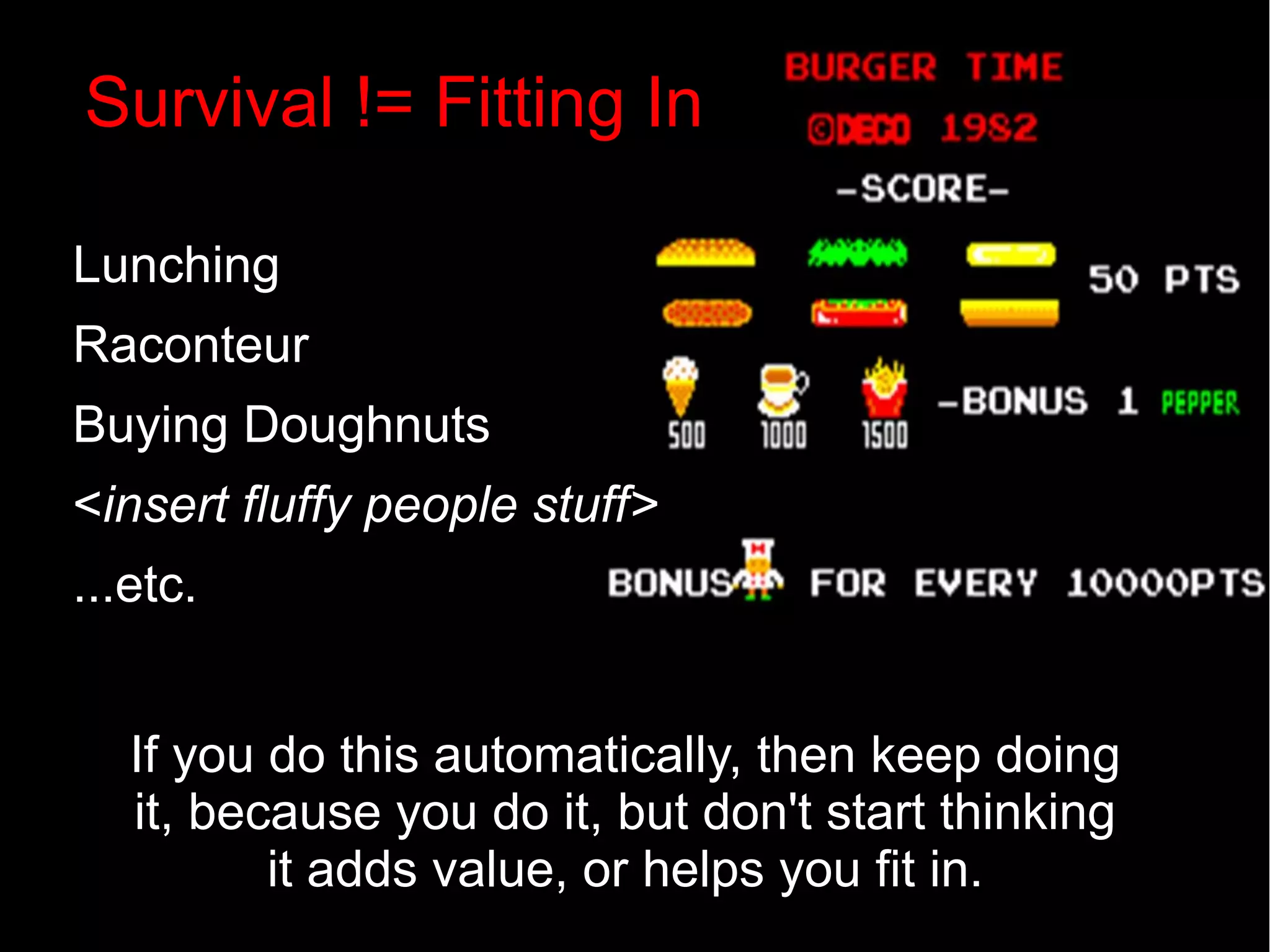 13 If you do this automatically, then keep doing it, because you do it, but don't start thinking it adds value, or helps you fit in. Survival != Fitting In ● Lunching ● Raconteur ● Buying Doughnuts ● <insert fluffy people stuff> ● ...etc. 
