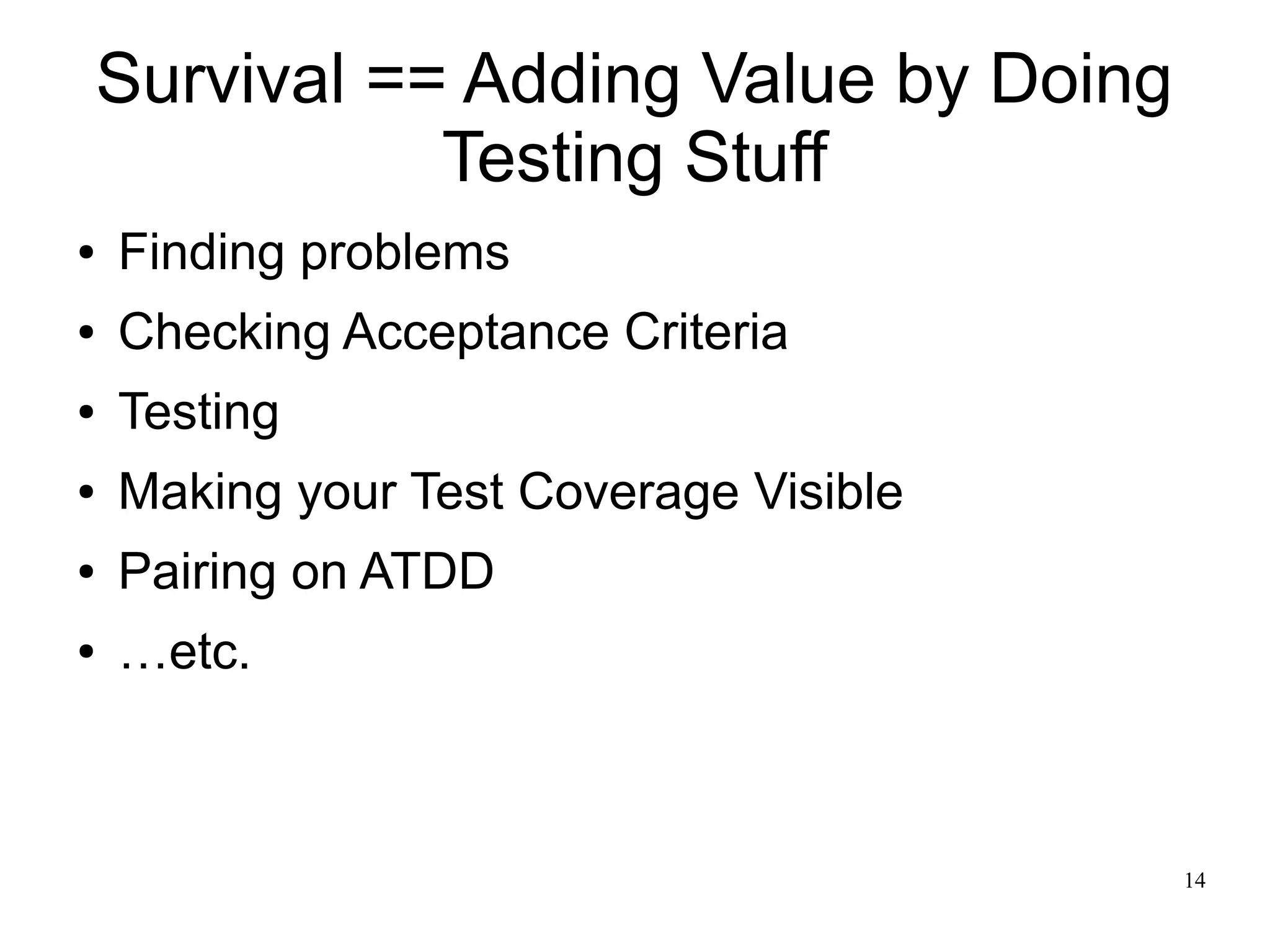14 Survival == Adding Value by Doing Testing Stuff ● Finding problems ● Checking Acceptance Criteria ● Testing ● Making your Test Coverage Visible ● Pairing on ATDD ● …etc. 