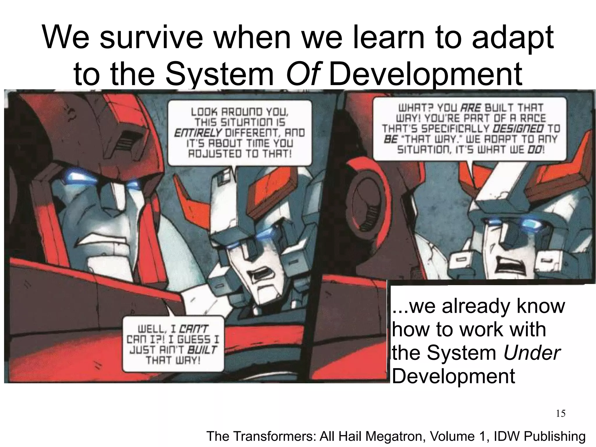 15 We survive when we learn to adapt to the System Of Development ...we already know how to work with the System Under Development The Transformers: All Hail Megatron, Volume 1, IDW Publishing 