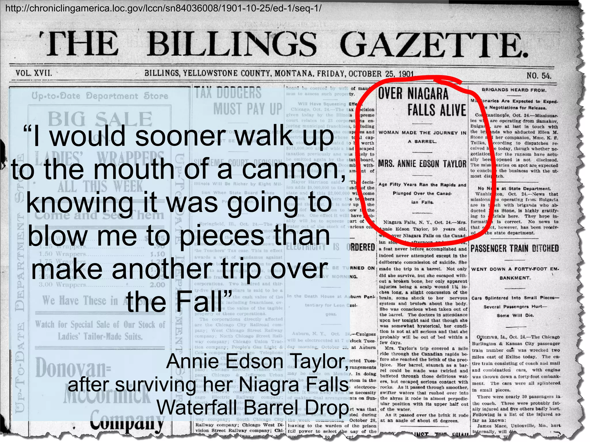 16 “I would sooner walk up to the mouth of a cannon, knowing it was going to blow me to pieces than make another trip over the Fall” Annie Edson Taylor, after surviving her Niagra Falls Waterfall Barrel Drop http://chroniclingamerica.loc.gov/lccn/sn84036008/1901-10-25/ed-1/seq-1/ 