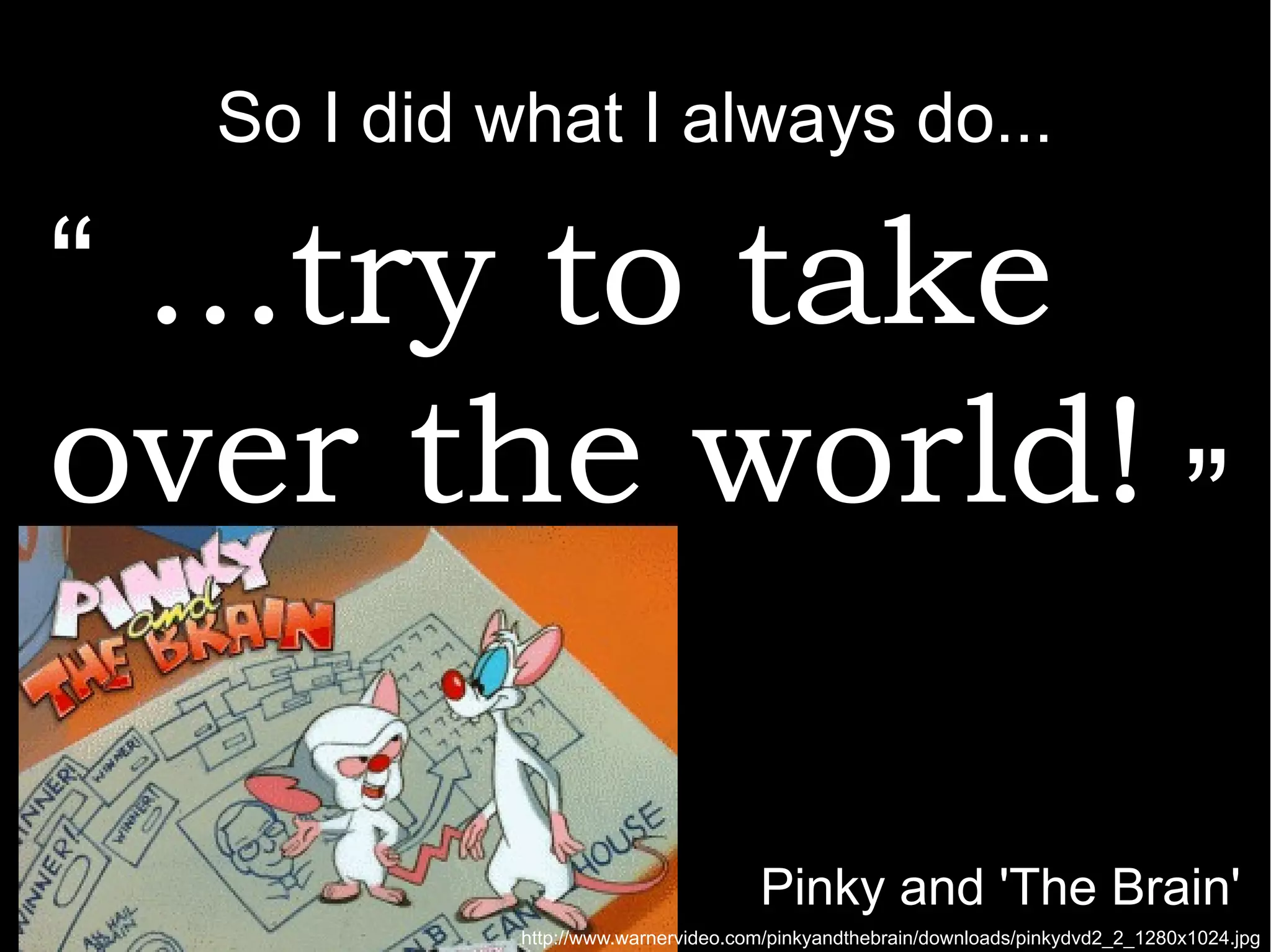 25 So I did what I always do... ...try to take over the world! “ ” Pinky and 'The Brain' http://www.warnervideo.com/pinkyandthebrain/downloads/pinkydvd2_2_1280x1024.jpg 