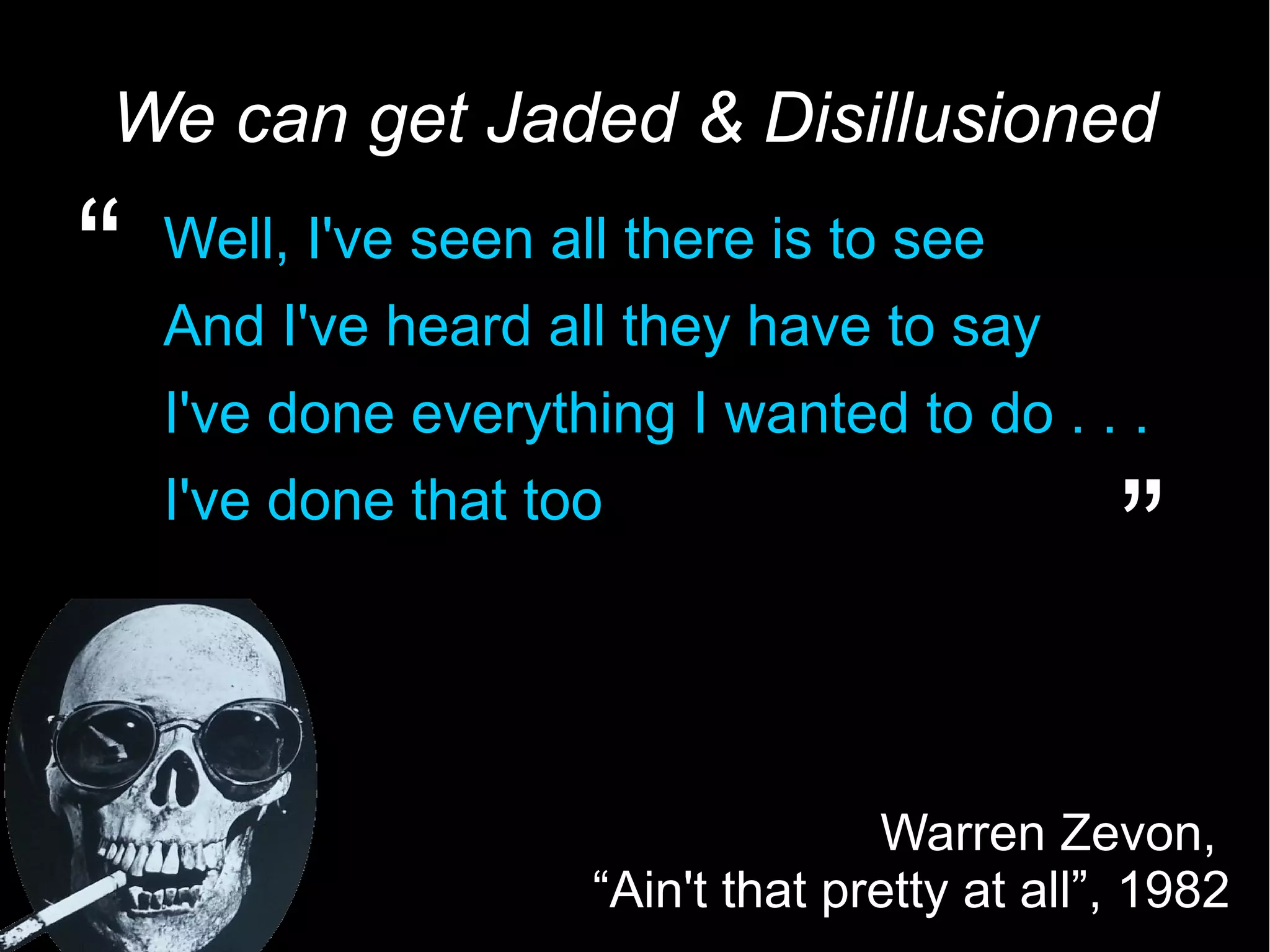 3 We can get Jaded & Disillusioned Well, I've seen all there is to see And I've heard all they have to say I've done everything I wanted to do . . . I've done that too Warren Zevon, “Ain't that pretty at all”, 1982 “ ” 