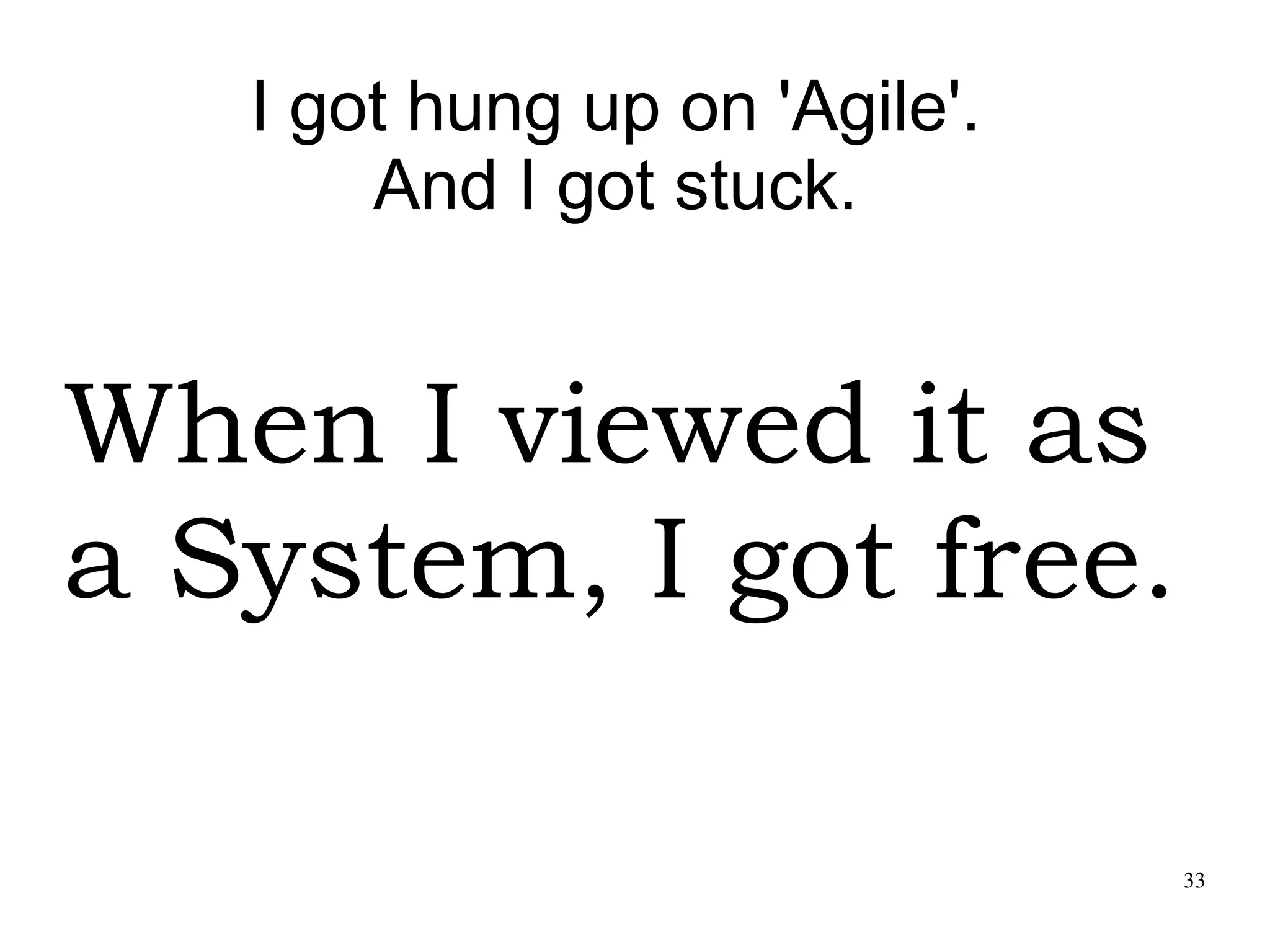 33 I got hung up on 'Agile'. And I got stuck. When I viewed it as a System, I got free. 