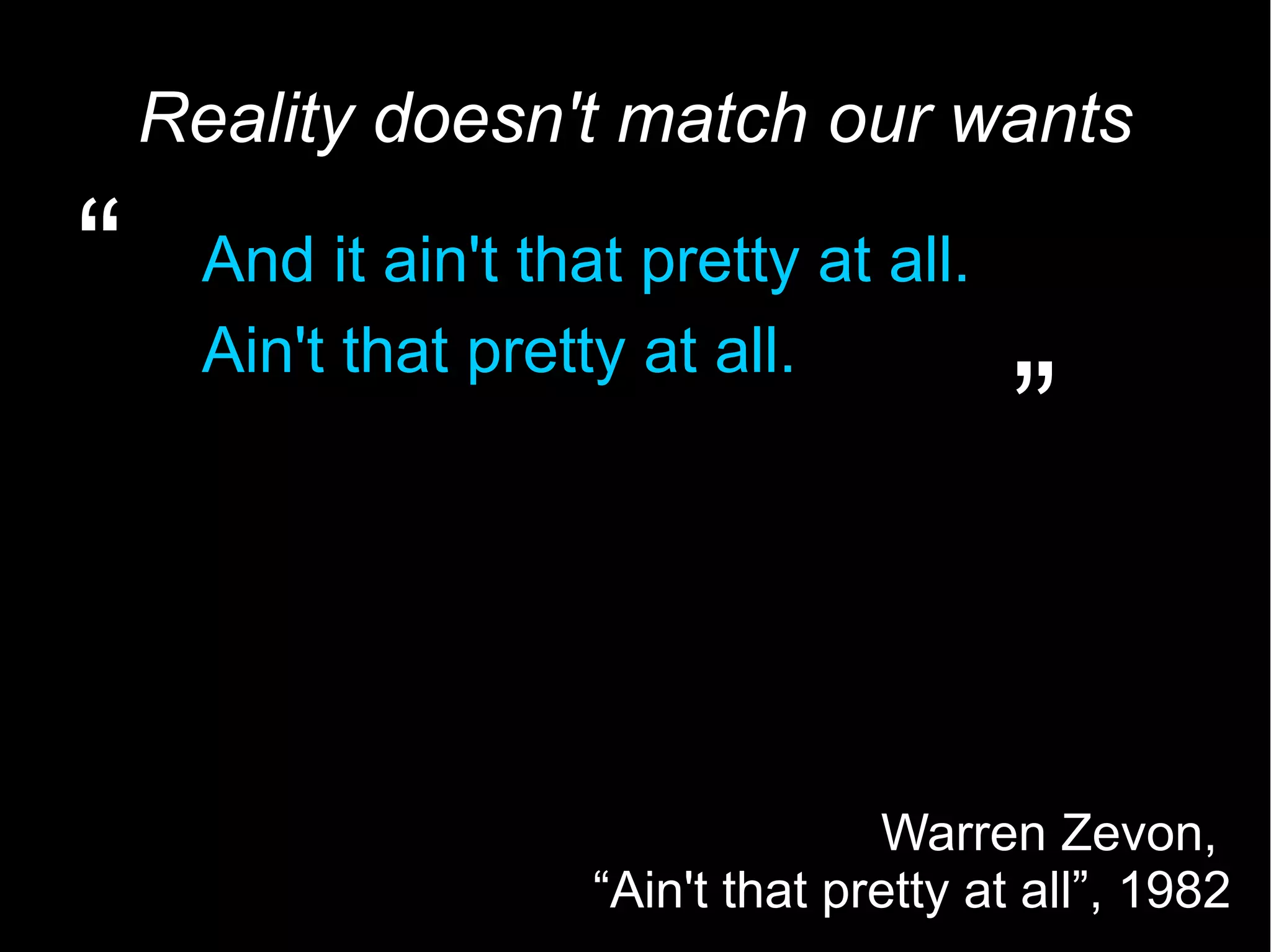 4 Reality doesn't match our wants And it ain't that pretty at all. Ain't that pretty at all. “ ” Warren Zevon, “Ain't that pretty at all”, 1982 