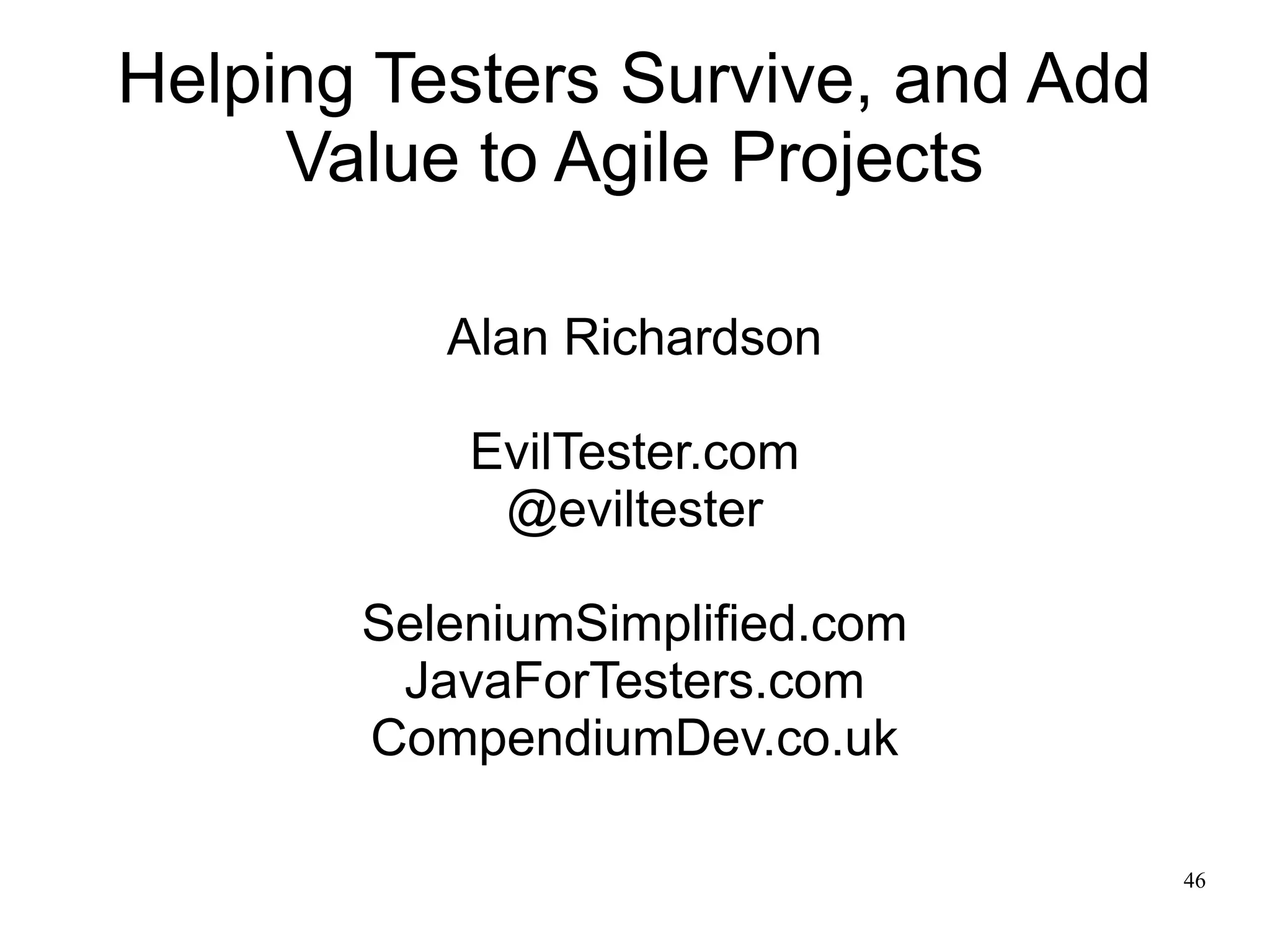 46 Helping Testers Survive, and Add Value to Agile Projects Alan Richardson EvilTester.com @eviltester SeleniumSimplified.com JavaForTesters.com CompendiumDev.co.uk 