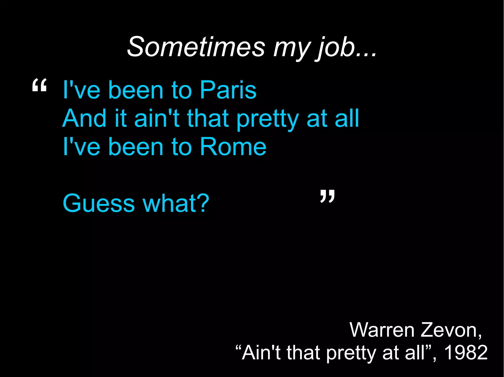 6 Sometimes my job... I've been to Paris And it ain't that pretty at all I've been to Rome Guess what? “ ” Warren Zevon, “Ain't that pretty at all”, 1982 