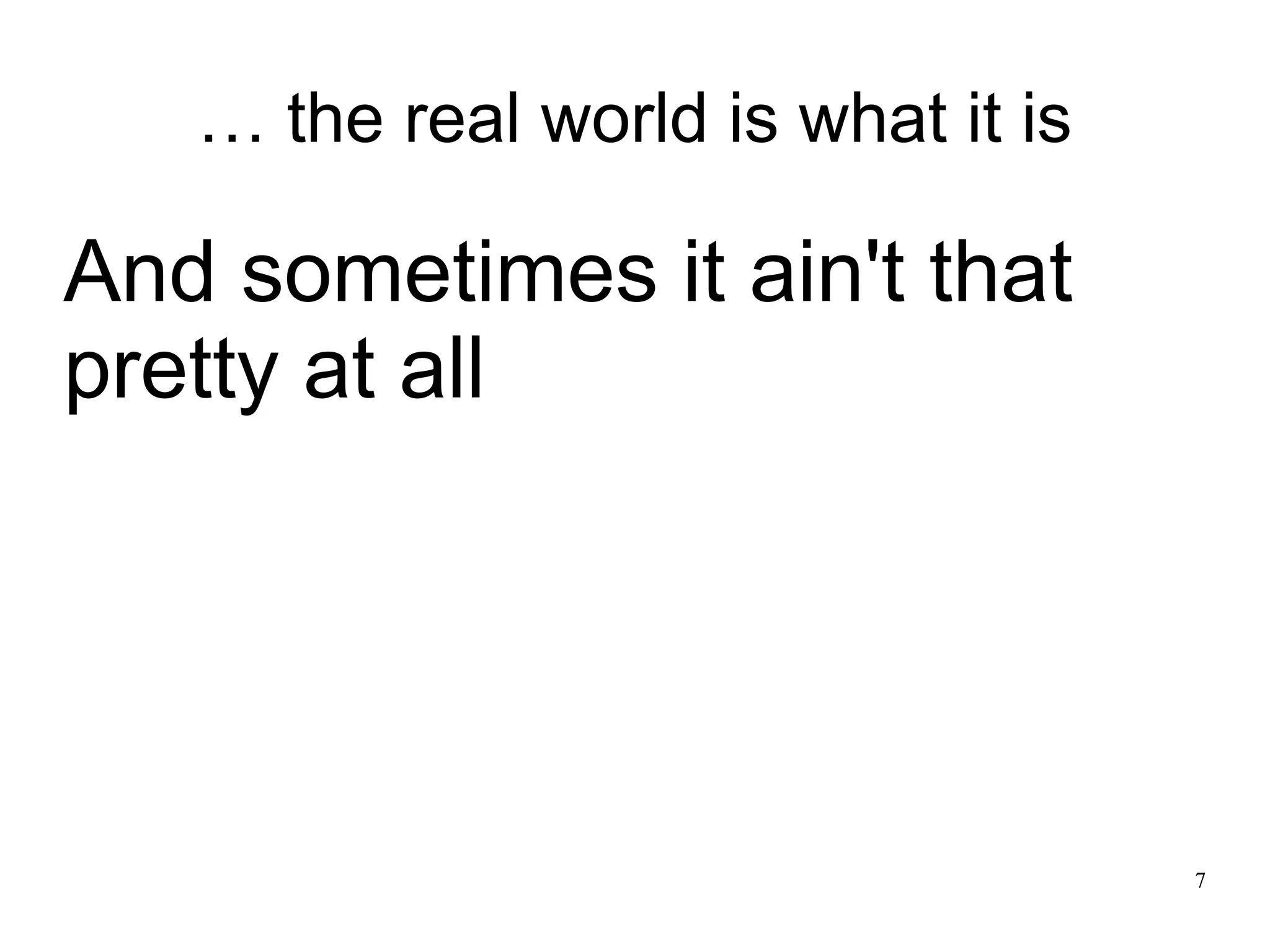 7 … the real world is what it is And sometimes it ain't that pretty at all 