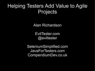 1
Helping Testers Add Value to Agile
Projects
Alan Richardson
EvilTester.com
@eviltester
SeleniumSimplified.com
JavaForTesters.com
CompendiumDev.co.uk
 