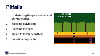 46Bottom-Line Performance
Pitfalls
1. Undertaking this process without
playing games.
2. Skipping playtesting.
3. Skipping...