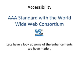 AAA Standard with the World Wide Web Consortium Lets have a look at some of the enhancements we have made… Accessibility 