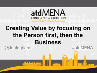 Creating Value by focusing on
the Person first, then the
Business
@JonIngham #atdMENA
 