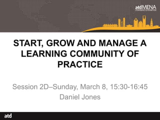 START, GROW AND MANAGE A
LEARNING COMMUNITY OF
PRACTICE
Session 2D–Sunday, March 8, 15:30-16:45
Daniel Jones
 