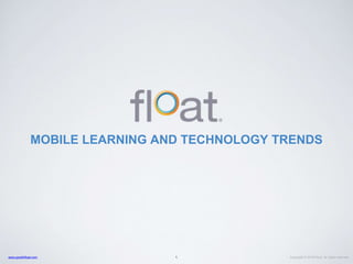 Copyright © 2016 Float. All rights reserved.www.gowithfloat.com
MOBILE LEARNING AND TECHNOLOGY TRENDS
1
 