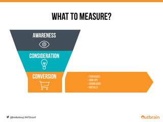  	
  	
  	
  
AWARENESS	
  
	
  
	
  
	
  
	
  
	
  
CONSIDERATION	
  
	
  
	
  
	
  
	
  
	
  
Conversion • Purchases
• Sign-ups
• Downloads
• installs
What to measure?
(@mikolevy)	
  #ATDconf	
  
 