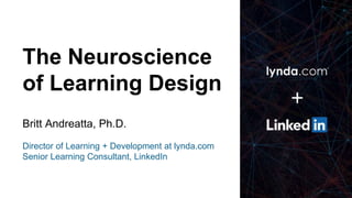The Neuroscience
of Learning Design
Britt Andreatta, Ph.D.
Director of Learning + Development at lynda.com
Senior Learning Consultant, LinkedIn
 