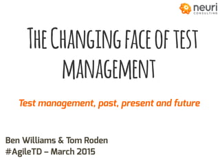 TheChangingfaceoftest
management
Test management, past, present and future
Ben Williams & Tom Roden	
  
#AgileTD – March 2015
 