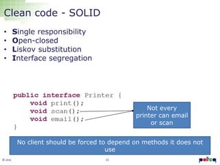 15© 2016
Clean code - SOLID
• Single responsibility
• Open-closed
• Liskov substitution
• Interface segregation
No client should be forced to depend on methods it does not
use
Not every
printer can email
or scan
 