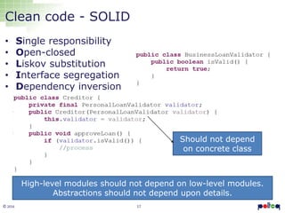 17© 2016
Clean code - SOLID
• Single responsibility
• Open-closed
• Liskov substitution
• Interface segregation
• Dependency inversion
High-level modules should not depend on low-level modules.
Abstractions should not depend upon details.
Should not depend
on concrete class
 