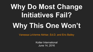Why Do Most Change
Initiatives Fail?
Why This One Won’t
Vanessa LoVerme Akhtar, Ed.D. and Eric Bailey
Kotter International
June 14, 2016
 
