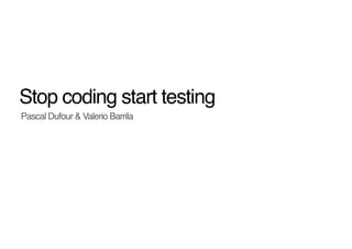 Stop coding start testing
Pascal Dufour & Valerio Barrila
 