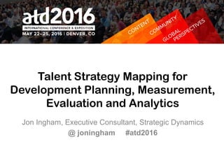 Talent Strategy Mapping for
Development Planning, Measurement,
Evaluation and Analytics
Jon Ingham, Executive Consultant, Strategic Dynamics
@ joningham #atd2016
 