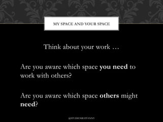 MY SPACE AND YOUR SPACE
@STUDIENRATFANNY
Think about your work …
Are you aware which space you need to
work with others?
Are you aware which space others might
need?
 