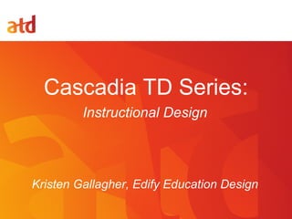 Cascadia TD Series:
Instructional Design
Kristen Gallagher, Edify Education Design
 