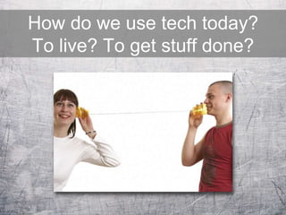 How do we use tech today?
To live? To get stuff done?
 