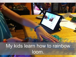 My kids learn how to rainbow
loom.
 