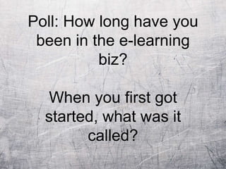 Poll: How long have you
been in the e-learning
biz?
When you first got
started, what was it
called?
 
