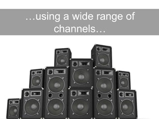 …using a wide range of
channels…
 