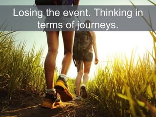 Losing the event. Thinking in
terms of journeys.
 