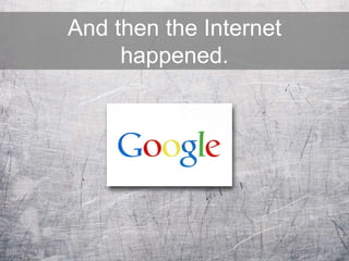 And then the Internet
happened.
 